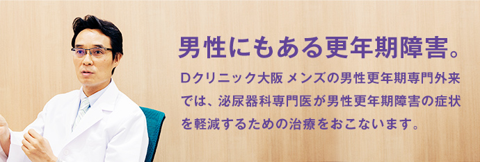 男性にもある更年期障害。Dクリニック大阪 メンズの男性更年期専門外来では、泌尿器科専門医が男性更年期障害の症状を軽減するための治療をおこないます。